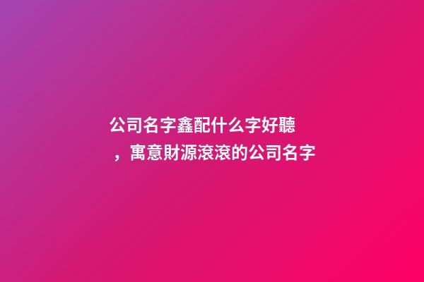 公司名字鑫配什么字好聽，寓意財源滾滾的公司名字